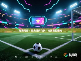 越南足球：历史性的飞跃，淘汰赛的曙光
