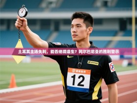 土耳其主场失利，能否绝境逢生？阿尔巴尼亚的胜利警示