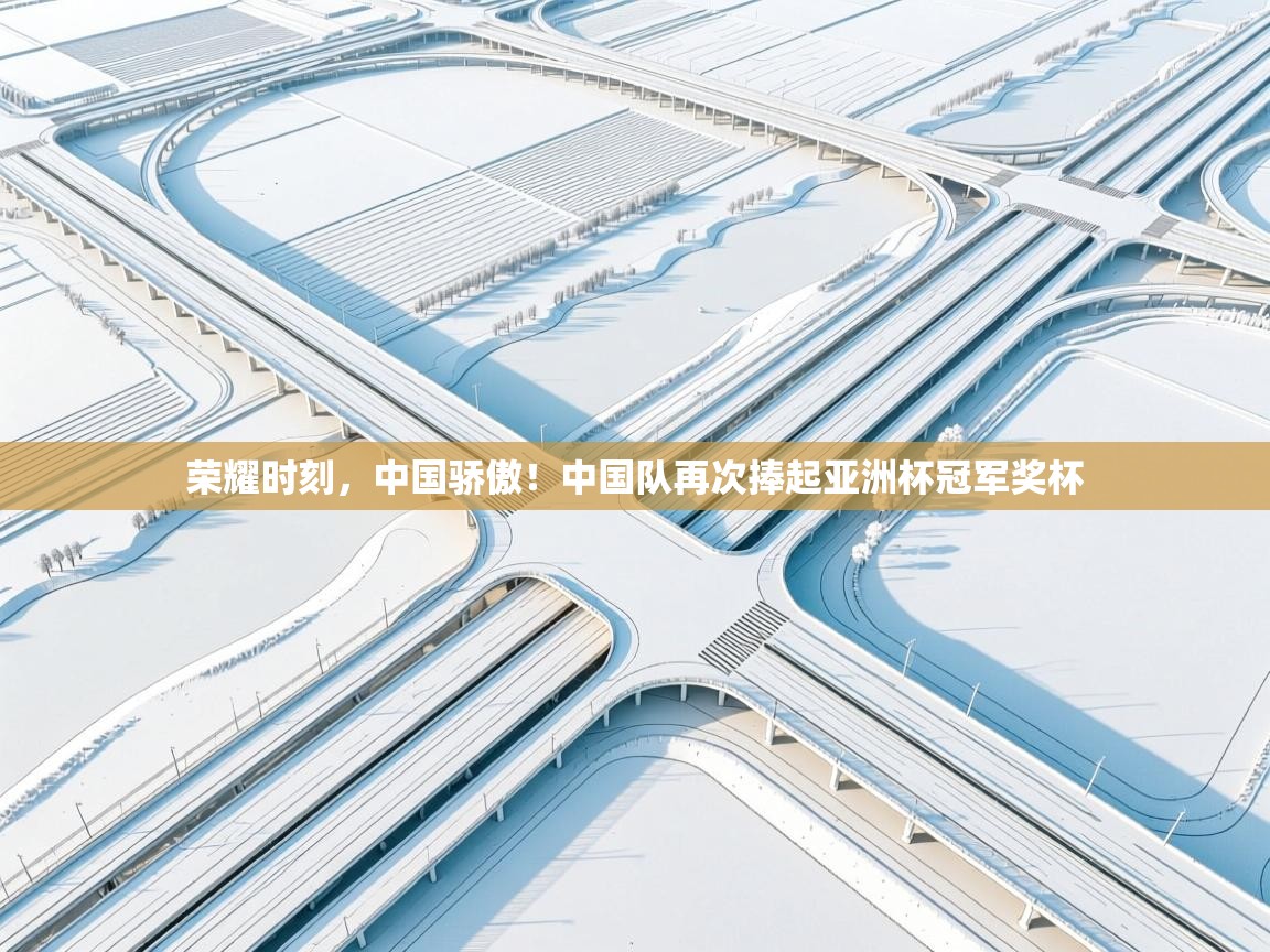 荣耀时刻,中国骄傲!中国队再次捧起亚洲杯冠军奖杯 第1张