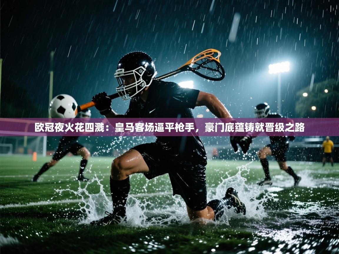 欧冠夜火花四溅：皇马客场逼平枪手，豪门底蕴铸就晋级之路  第2张