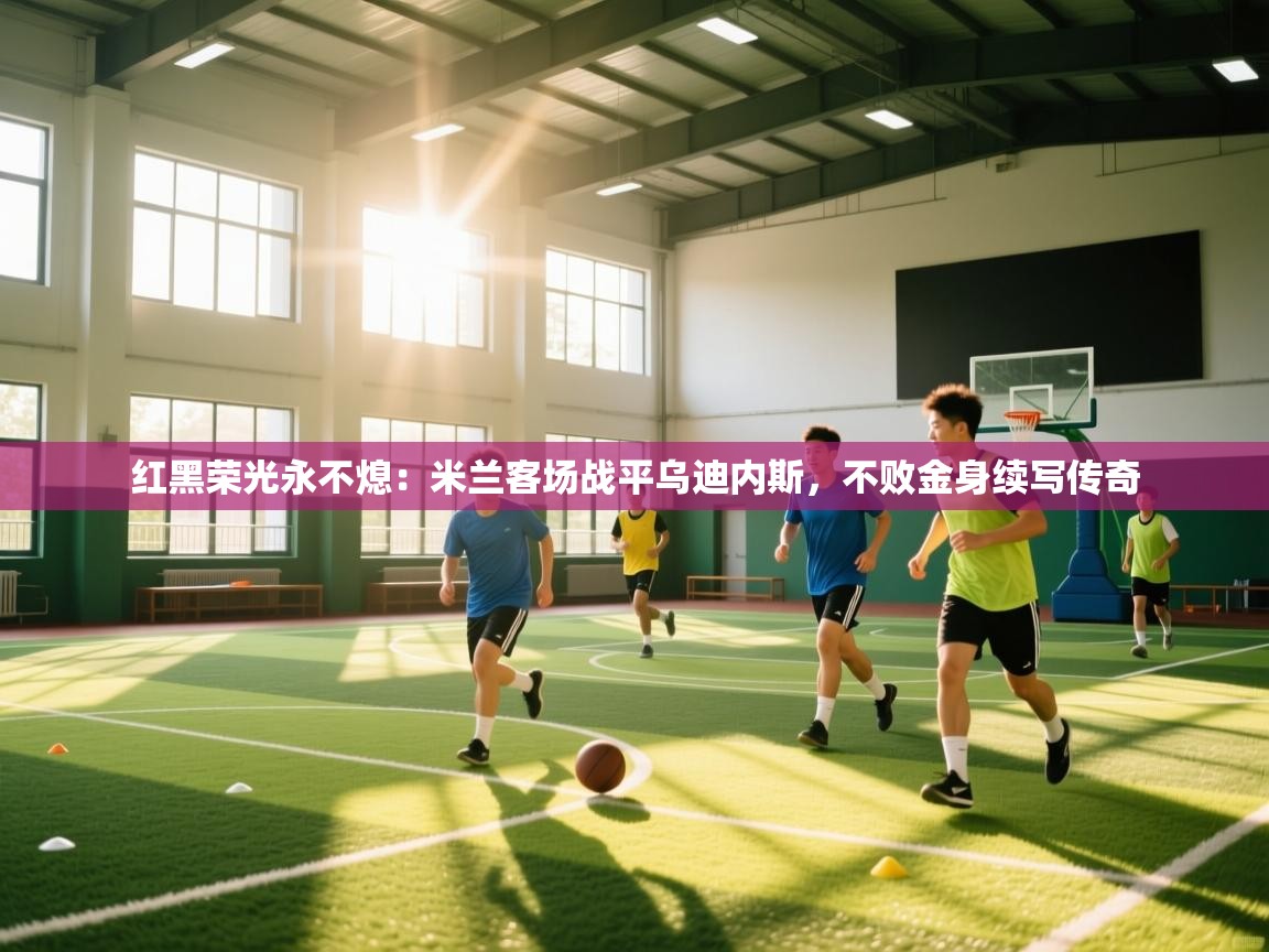 红黑荣光永不熄:米兰客场战平乌迪内斯,不败金身续写传奇 第2张