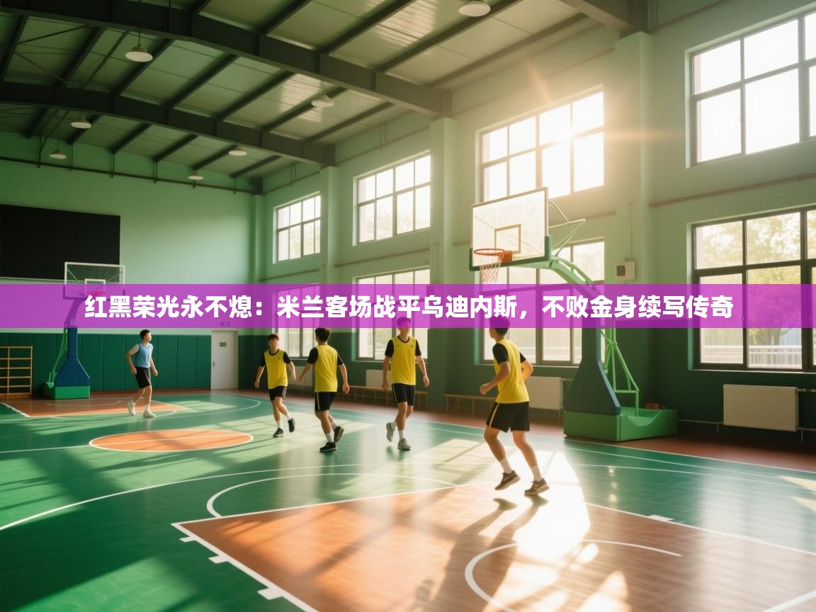 红黑荣光永不熄:米兰客场战平乌迪内斯,不败金身续写传奇 第1张