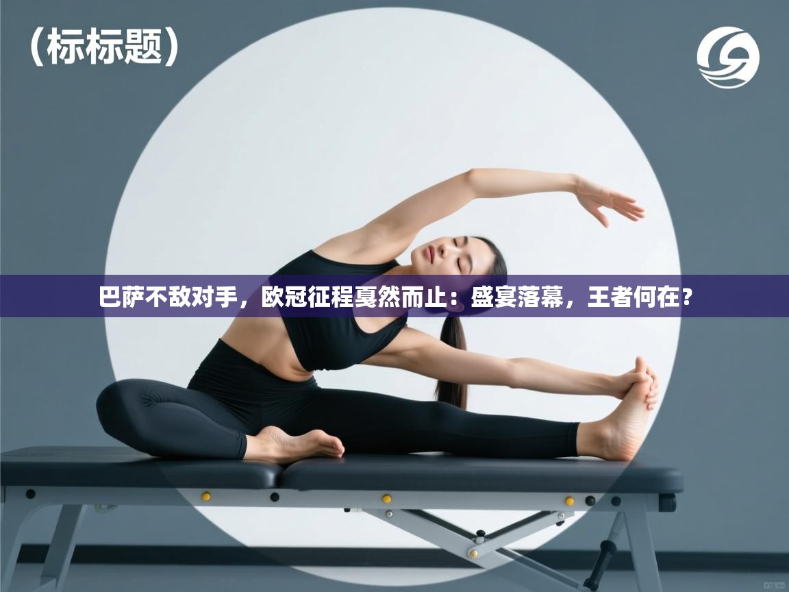 巴萨不敌对手，欧冠征程戛然而止：盛宴落幕，王者何在？  第1张