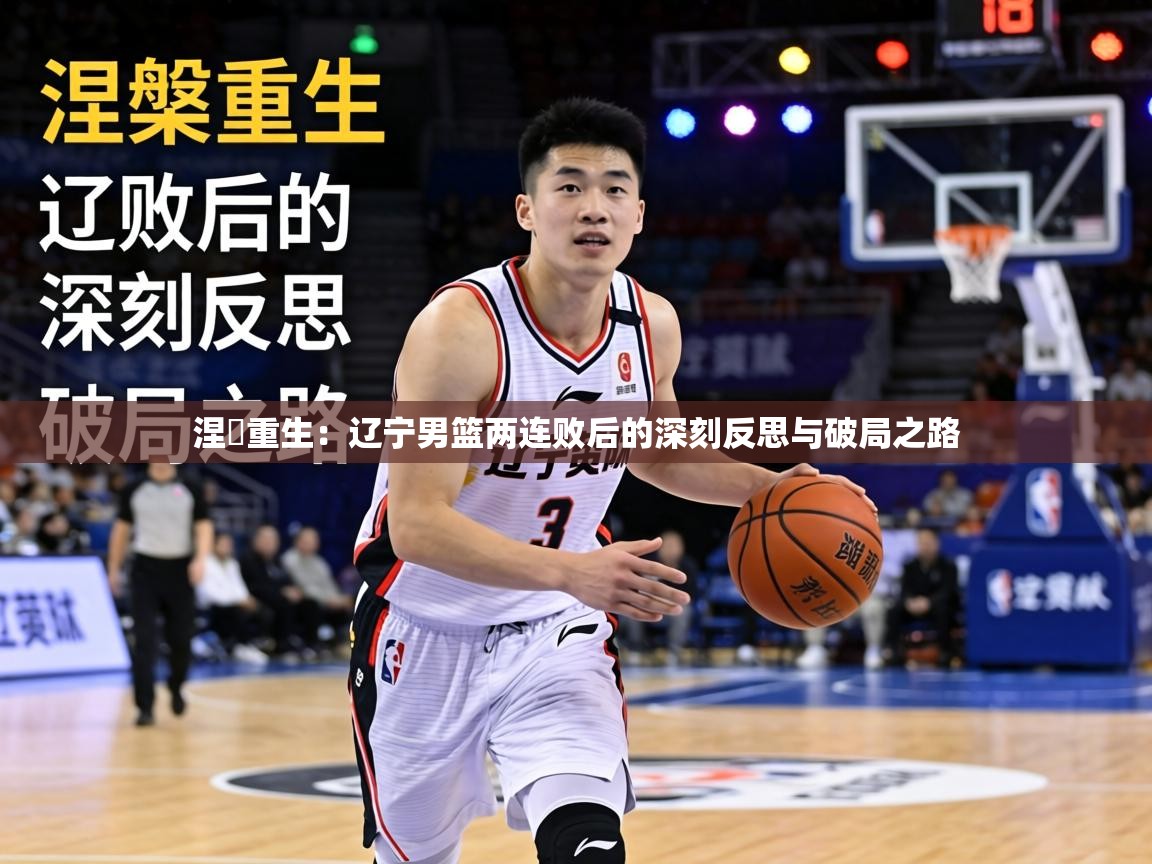 涅槃重生：辽宁男篮两连败后的深刻反思与破局之路  第2张