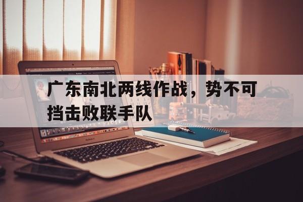 爱游戏网页版-关于广东南北两线作战，势不可挡击败联手队的信息